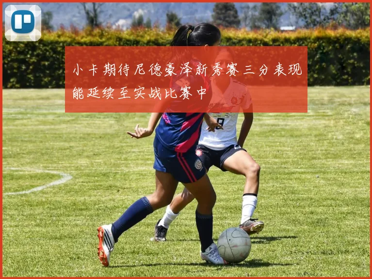 小卡期待尼德豪泽新秀赛三分表现能延续至实战比赛中