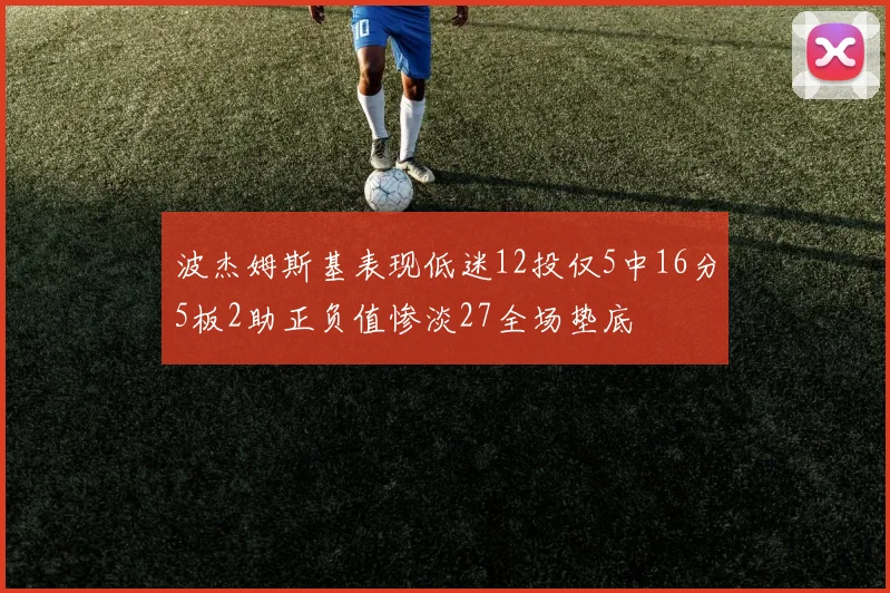 波杰姆斯基表现低迷12投仅5中16分5板2助正负值惨淡27全场垫底