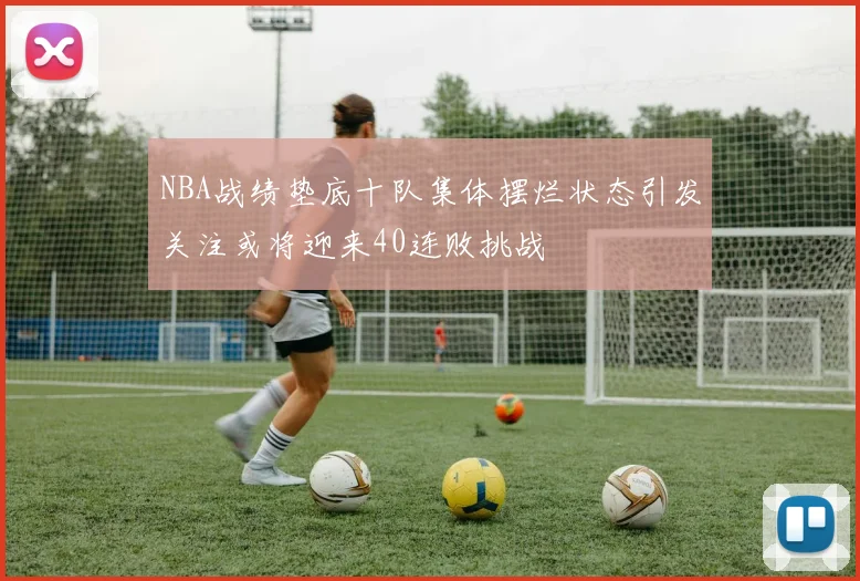 NBA战绩垫底十队集体摆烂状态引发关注或将迎来40连败挑战
