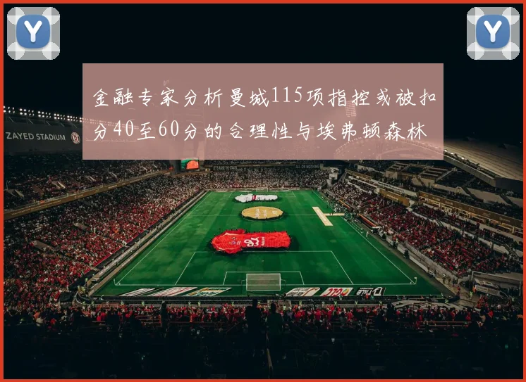 金融专家分析曼城115项指控或被扣分40至60分的合理性与埃弗顿森林案例对比