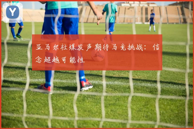 亚马尔社媒发声期待马竞挑战：信念超越可能性