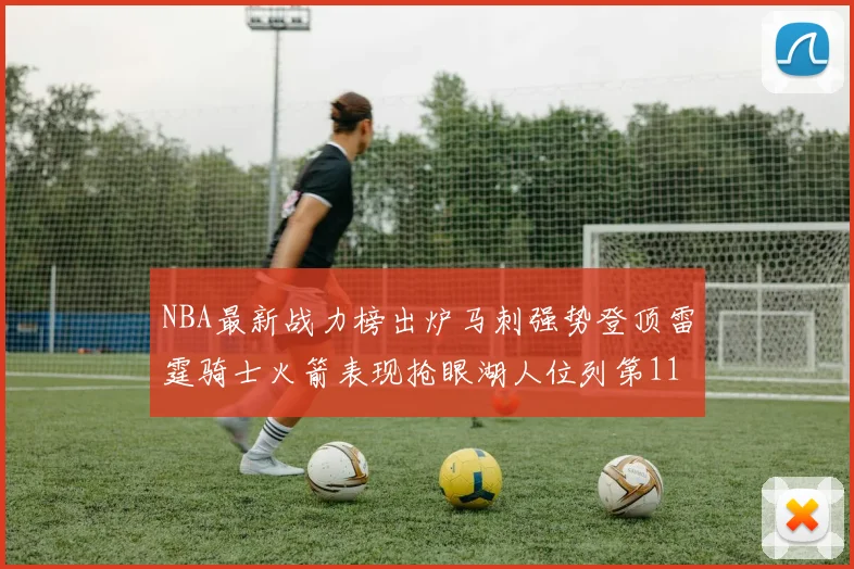 NBA最新战力榜出炉马刺强势登顶雷霆骑士火箭表现抢眼湖人位列第11