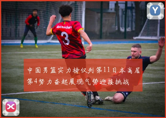 中国男篮实力榜仅列第11日本高居第4努力奋起展现气势迎接挑战