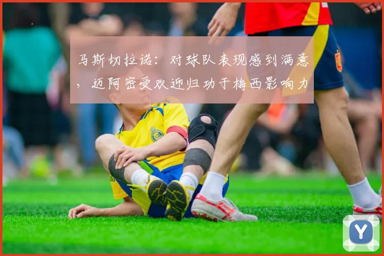 马斯切拉诺：对球队表现感到满意，迈阿密受欢迎归功于梅西影响力