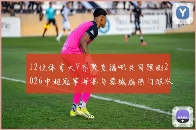 12位体育大V齐聚直播吧共同预测2026中超冠军海港与蓉城成热门球队