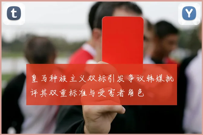 皇马种族主义双标引发争议韩媒批评其双重标准与受害者角色