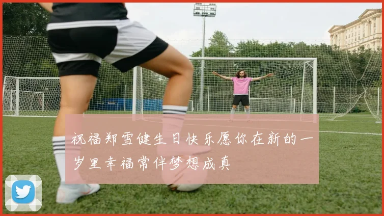 祝福郑雪健生日快乐愿你在新的一岁里幸福常伴梦想成真
