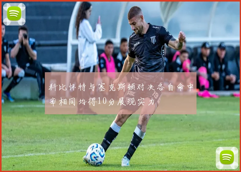 科比怀特与塞克斯顿对决各自命中率相同均得10分展现实力