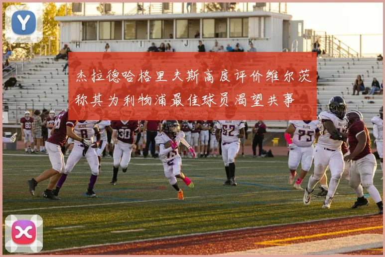杰拉德哈格里夫斯高度评价维尔茨称其为利物浦最佳球员渴望共事