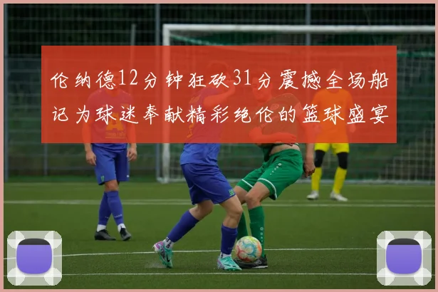 伦纳德12分钟狂砍31分震撼全场船记为球迷奉献精彩绝伦的篮球盛宴