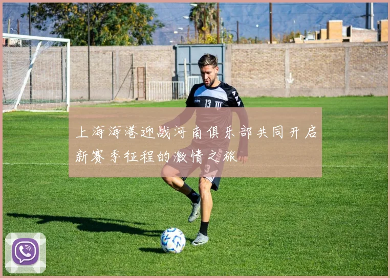 上海海港迎战河南俱乐部共同开启新赛季征程的激情之旅
