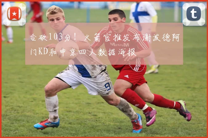 合砍103分！火箭官推发布谢泼德阿门KD和申京四人数据海报