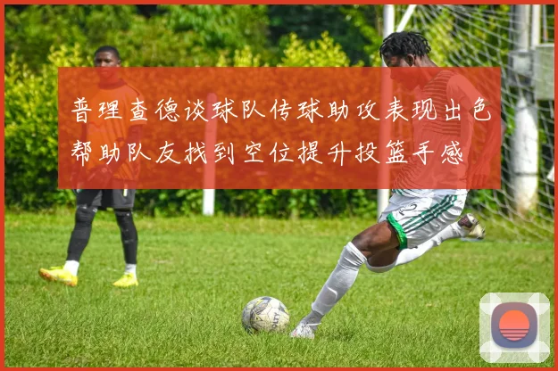 普理查德谈球队传球助攻表现出色帮助队友找到空位提升投篮手感