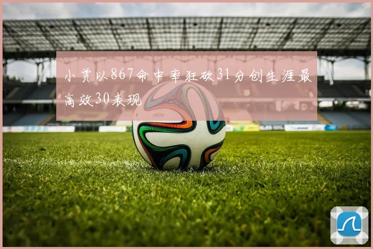 小贾以867命中率狂砍31分创生涯最高效30表现