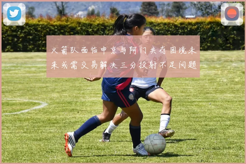 火箭队面临申京与阿门共存困境未来或需交易解决三分投射不足问题
