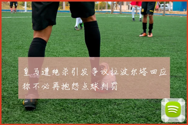 皇马遭绝杀引发争议拉波尔塔回应称不必再抱怨点球判罚