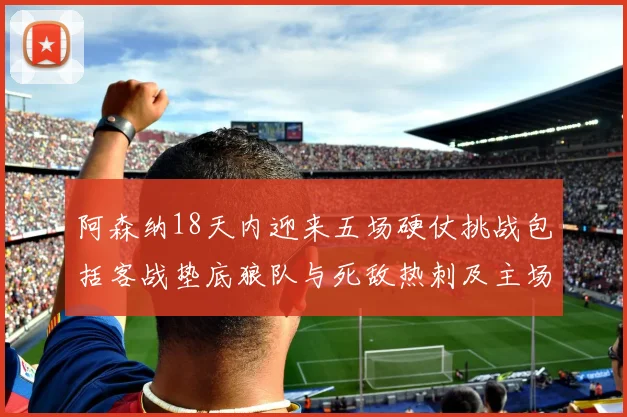 阿森纳18天内迎来五场硬仗挑战包括客战垫底狼队与死敌热刺及主场对阵车子