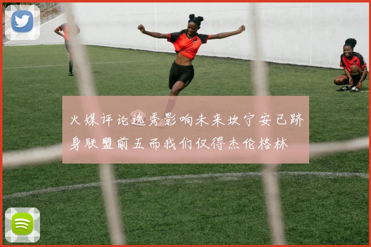 火媒评论选秀影响未来坎宁安已跻身联盟前五而我们仅得杰伦格林