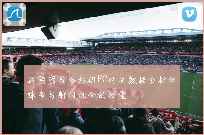 迈阿密与洛杉矶FC对决数据分析控球率与射门机会的较量