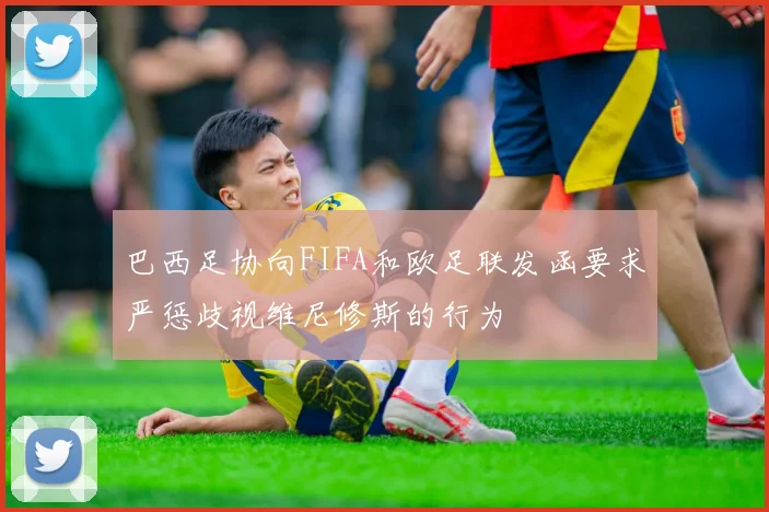 巴西足协向FIFA和欧足联发函要求严惩歧视维尼修斯的行为