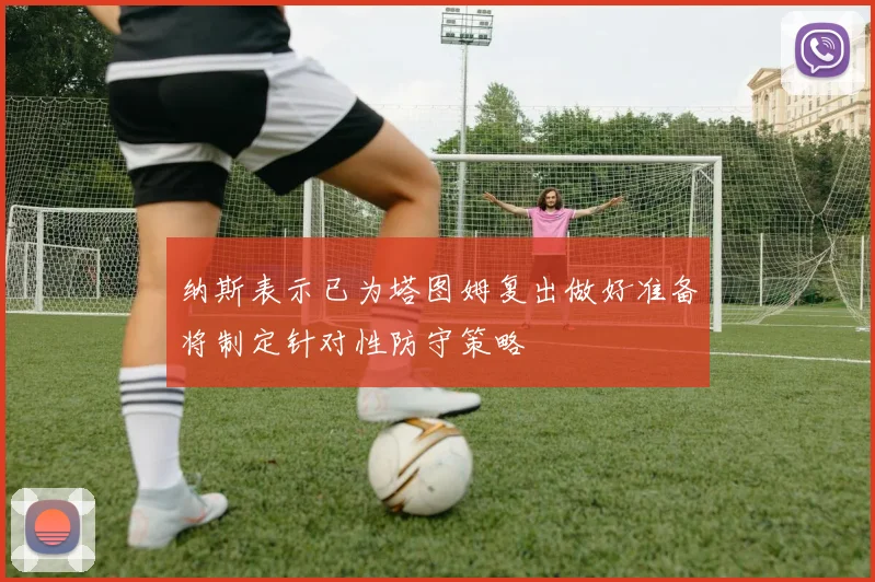 纳斯表示已为塔图姆复出做好准备将制定针对性防守策略