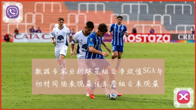 数据专家分析球星组合净效值SGA与切特同场表现最佳东詹组合表现最差
