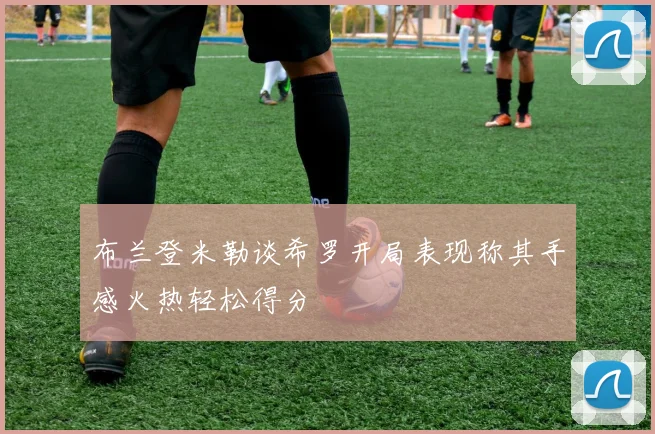 布兰登米勒谈希罗开局表现称其手感火热轻松得分