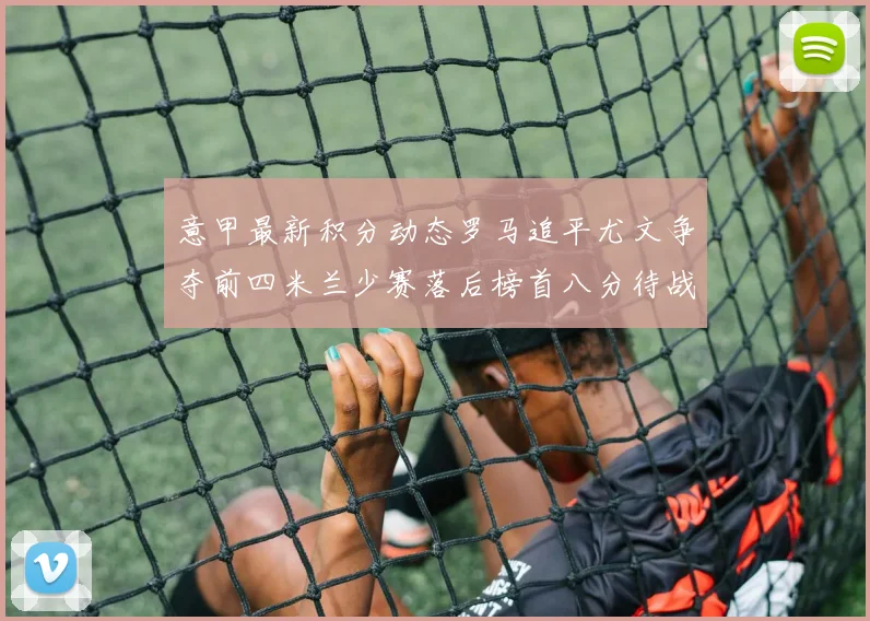 意甲最新积分动态罗马追平尤文争夺前四米兰少赛落后榜首八分待战比萨