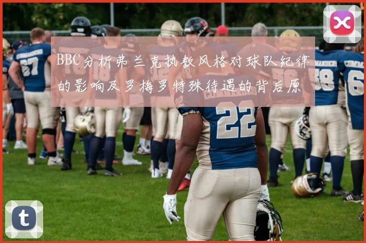 BBC分析弗兰克执教风格对球队纪律的影响及罗梅罗特殊待遇的背后原因