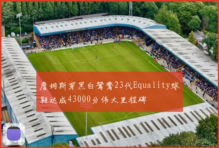 詹姆斯穿黑白鸳鸯23代Equality球鞋达成43000分伟大里程碑