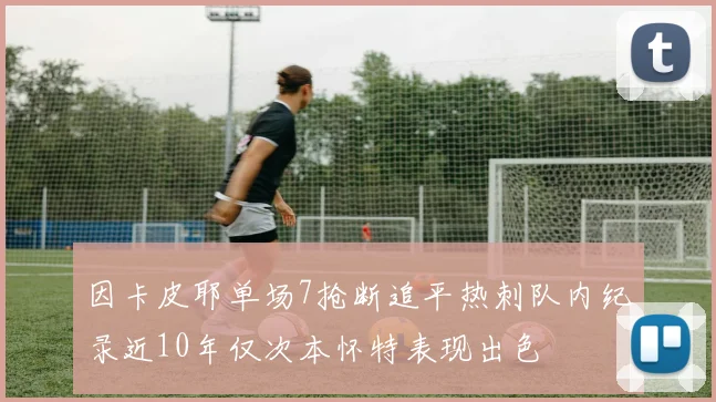 因卡皮耶单场7抢断追平热刺队内纪录近10年仅次本怀特表现出色