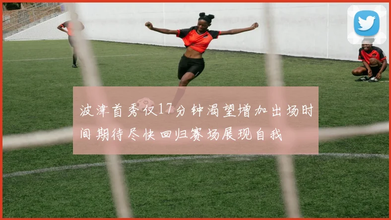 波津首秀仅17分钟渴望增加出场时间期待尽快回归赛场展现自我