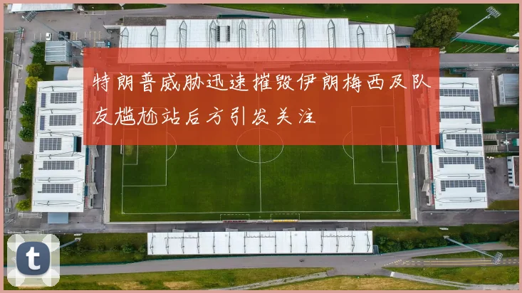 特朗普威胁迅速摧毁伊朗梅西及队友尴尬站后方引发关注