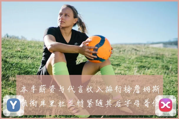 本季薪资与代言收入排行榜詹姆斯领衔库里杜兰特紧随其后字母哥位列第四