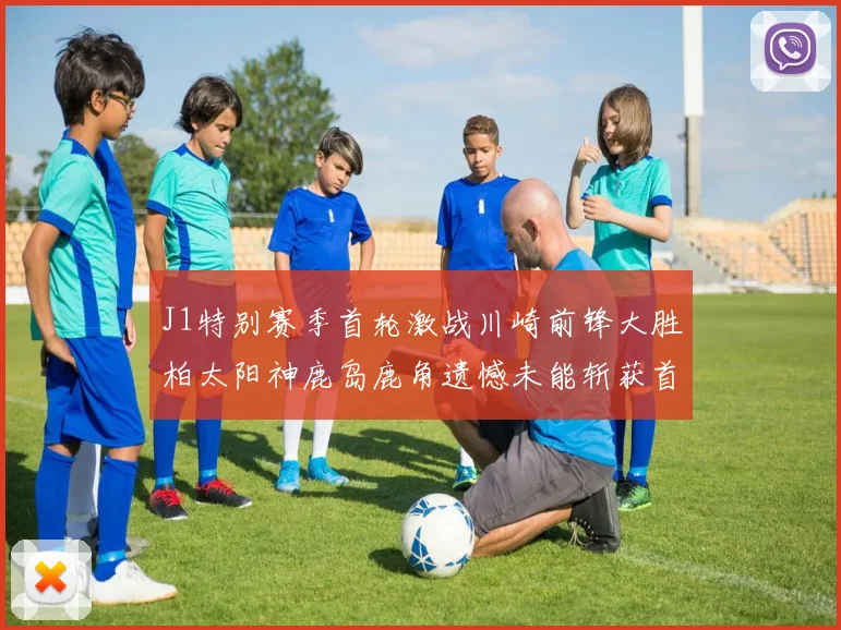J1特别赛季首轮激战川崎前锋大胜柏太阳神鹿岛鹿角遗憾未能斩获首胜