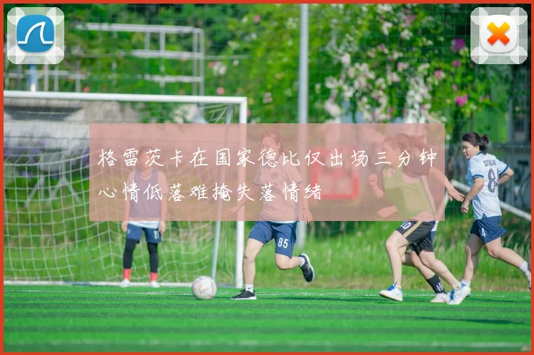 格雷茨卡在国家德比仅出场三分钟心情低落难掩失落情绪