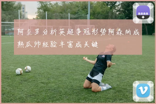 阿圭罗分析英超争冠形势阿森纳成熟瓜帅经验丰富成关键