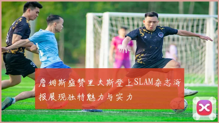 詹姆斯盛赞里夫斯登上SLAM杂志海报展现独特魅力与实力